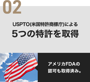 02 USPTO(米国特許商標庁)による5つの特許を取得 アメリカFDAの認可も取得済み。